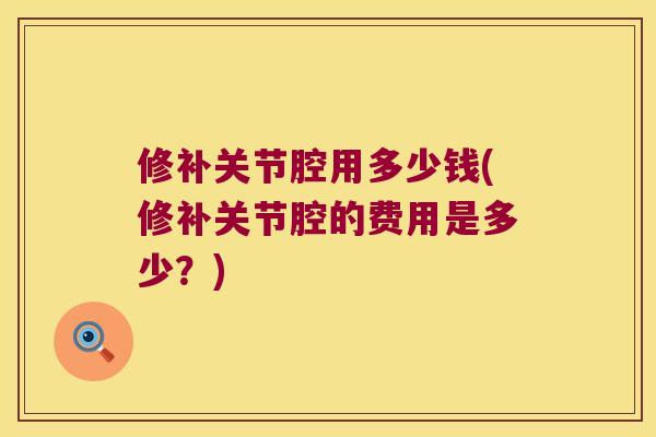 修补关节腔用多少钱(修补关节腔的费用是多少?)