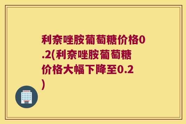 利奈唑胺葡萄糖价格0.2(利奈唑胺葡萄糖价格大幅下降至0.2)