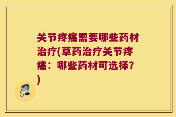 关节疼痛需要哪些药材治疗(草药治疗关节疼痛:哪些药材可选择?)