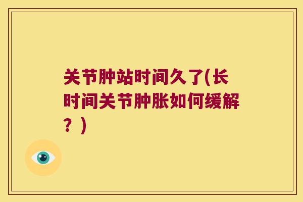 关节肿站时间久了(长时间关节肿胀如何缓解?)