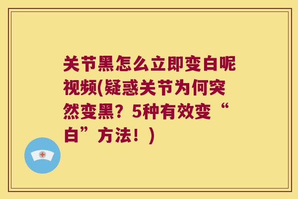 关节黑怎么立即变白呢视频(疑惑关节为何突然变黑?5种有效变“白”方法!)
