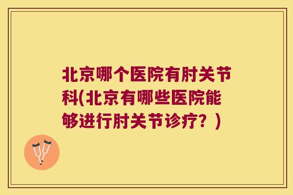 北京哪个医院有肘关节科(北京有哪些医院能够进行肘关节诊疗？)