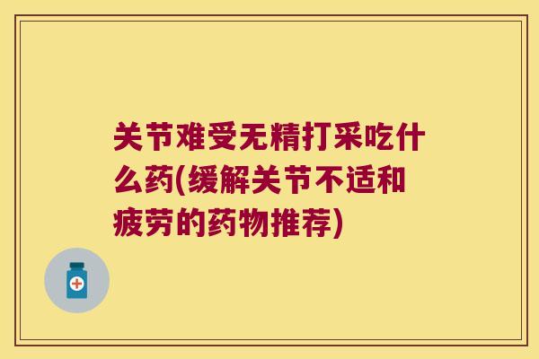 关节难受无精打采吃什么药(缓解关节不适和疲劳的药物推荐)