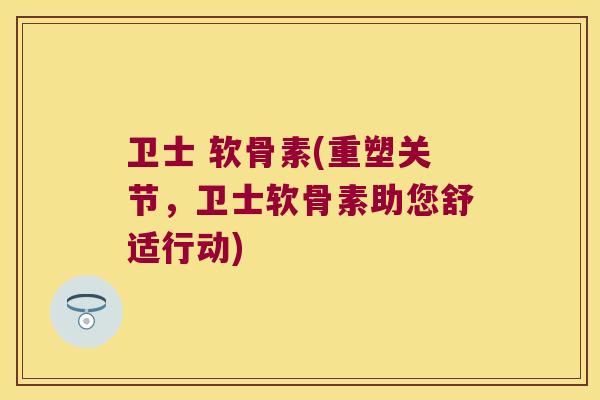 卫士 软骨素(重塑关节,卫士软骨素助您舒适行动)