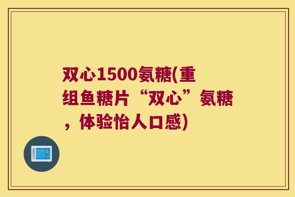 双心1500氨糖(重组鱼糖片“双心”氨糖,体验怡人口感)