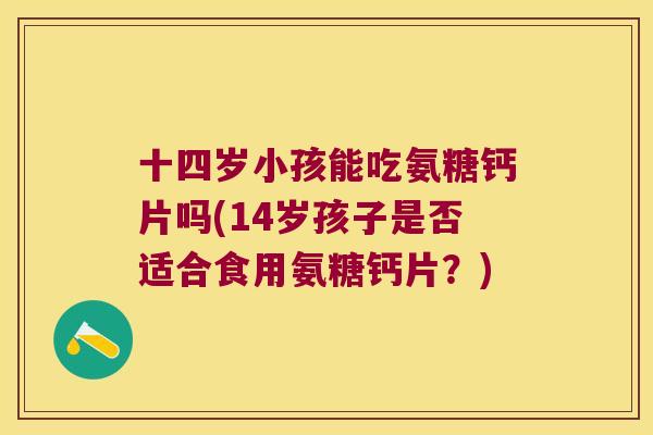 十四岁小孩能吃氨糖钙片吗(14岁孩子是否适合食用氨糖钙片?)
