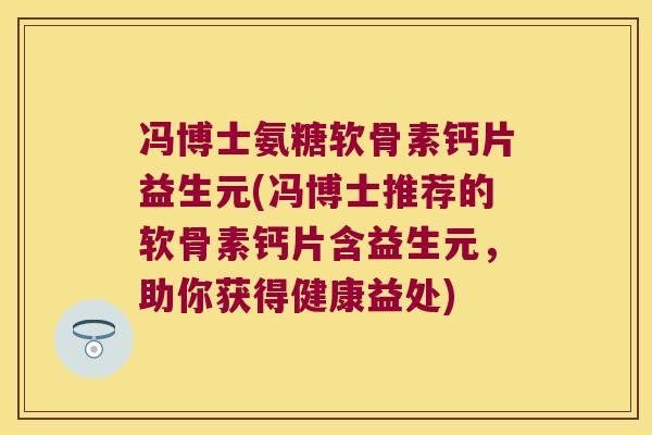 冯博士氨糖软骨素钙片益生元(冯博士推荐的软骨素钙片含益生元,助你获得健康益处) 冯博士氨糖软骨素钙片益生元(冯博士推荐的软骨素钙片含益生元,助你获得健康益处)