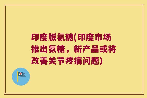 印度版氨糖(印度市场推出氨糖,新产品或将改善关节疼痛问题)