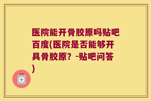 医院能开骨胶原吗贴吧百度(医院是否能够开具骨胶原?-贴吧问答)