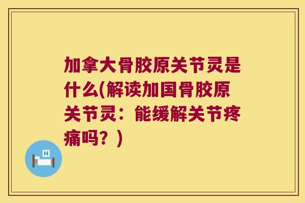 加拿大骨胶原关节灵是什么(解读加国骨胶原关节灵:能缓解关节疼痛吗?)