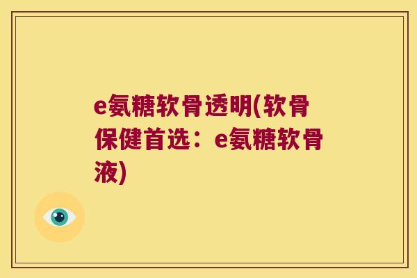 e氨糖软骨透明(软骨保健首选:e氨糖软骨液) e氨糖软骨透明(软骨保健首选:e氨糖软骨液)