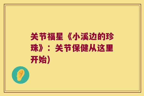 关节福星《小溪边的珍珠》：关节保健从这里开始)