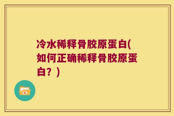 冷水稀释骨胶原蛋白(如何正确稀释骨胶原蛋白?)