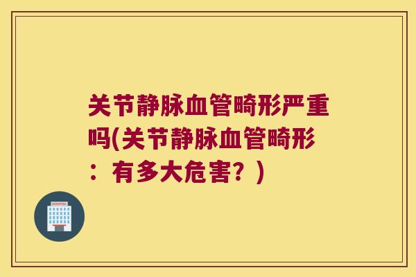 关节静脉血管畸形严重吗(关节静脉血管畸形:有多大危害?)