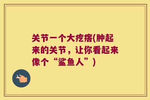 关节一个大疙瘩(肿起来的关节,让你看起来像个“鲨鱼人”)