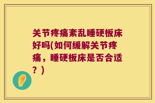 关节疼痛紊乱睡硬板床好吗(如何缓解关节疼痛,睡硬板床是否合适?)