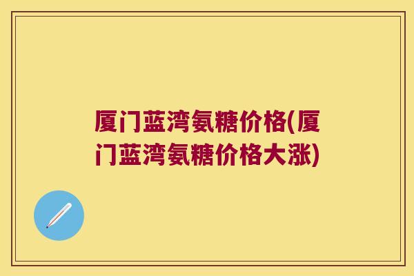 厦门蓝湾氨糖价格(厦门蓝湾氨糖价格大涨) 厦门蓝湾氨糖价格(厦门蓝湾氨糖价格大涨)