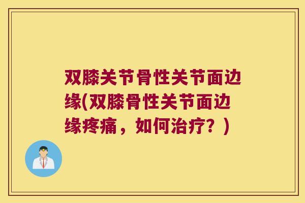 双膝关节骨性关节面边缘(双膝骨性关节面边缘疼痛,如何治疗?)
