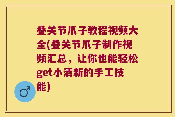 叠关节爪子教程视频大全(叠关节爪子制作视频汇总，让你也能轻松get小清新的手工技能)