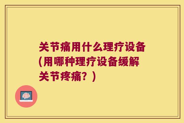 关节痛用什么理疗设备(用哪种理疗设备缓解关节疼痛?)