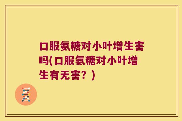 口服氨糖对小叶增生害吗(口服氨糖对小叶增生有无害?) 口服氨糖对小叶增生害吗(口服氨糖对小叶增生有无害?)