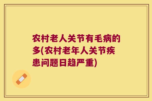 农村老人关节有毛病的多(农村老年人关节疾患问题日趋严重)