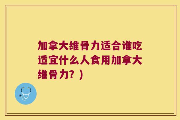 加拿大维骨力适合谁吃适宜什么人食用加拿大维骨力?)