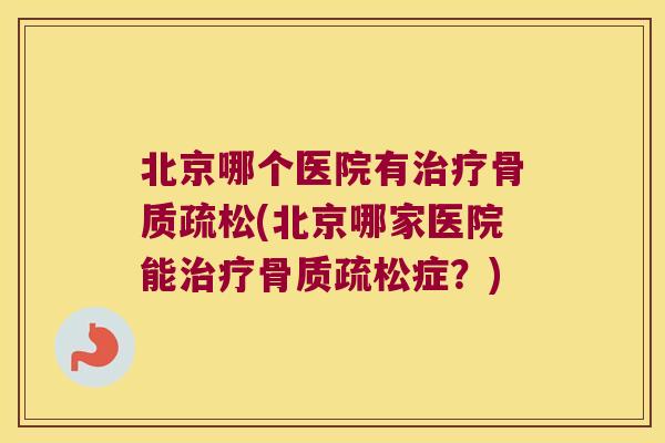 北京哪个医院有治疗骨质疏松(北京哪家医院能治疗骨质疏松症?)
