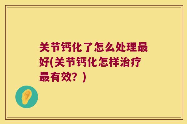 关节钙化了怎么处理最好(关节钙化怎样治疗最有效?)