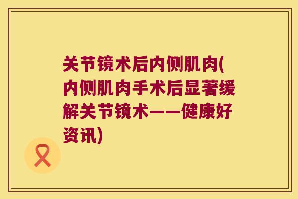 关节镜术后内侧肌肉(内侧肌肉手术后显著缓解关节镜术——健康好资讯)