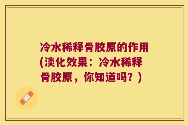 冷水稀释骨胶原的作用(淡化效果:冷水稀释骨胶原,你知道吗?)