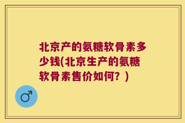 北京产的氨糖软骨素多少钱(北京生产的氨糖软骨素售价如何?)
