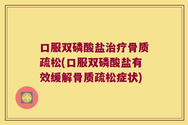 口服双磷酸盐治疗骨质疏松(口服双磷酸盐有效缓解骨质疏松症状)
