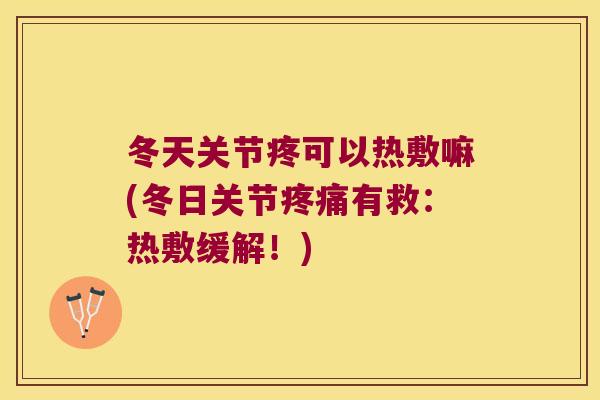 冬天关节疼可以热敷嘛(冬日关节疼痛有救:热敷缓解!)