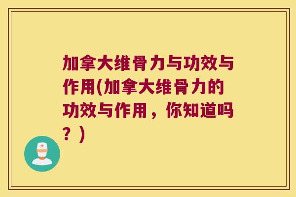 加拿大维骨力与功效与作用(加拿大维骨力的功效与作用,你知道吗?)