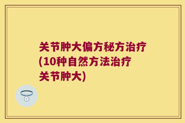 关节肿大偏方秘方治疗(10种自然方法治疗关节肿大)