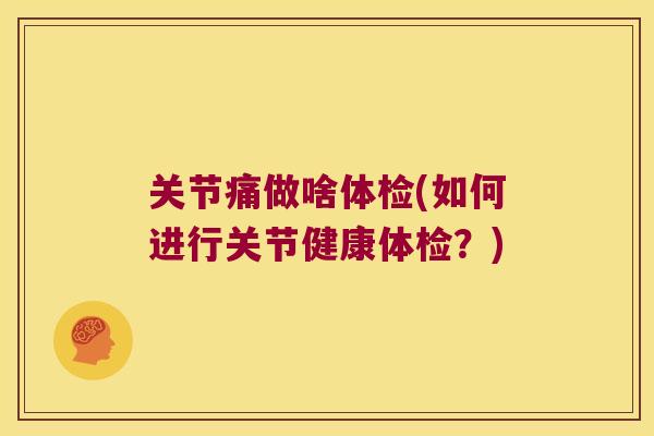 关节痛做啥体检(如何进行关节健康体检?)
