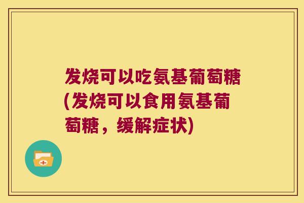发烧可以吃氨基葡萄糖(发烧可以食用氨基葡萄糖,缓解症状)