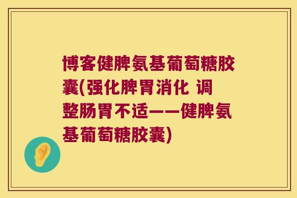 博客健脾氨基葡萄糖胶囊(强化脾胃消化 调整肠胃不适——健脾氨基葡萄糖胶囊)