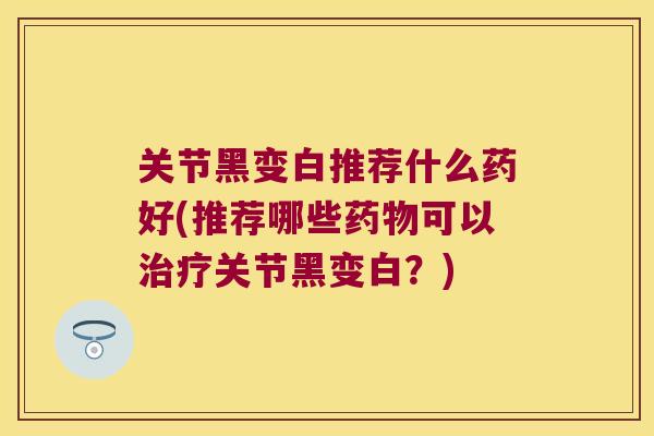关节黑变白推荐什么药好(推荐哪些药物可以治疗关节黑变白？)