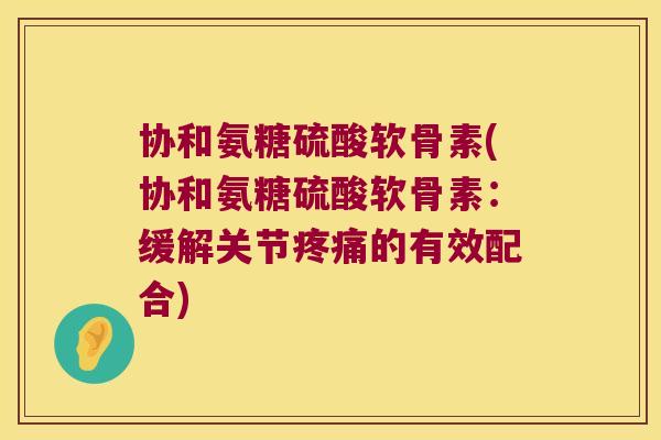 协和氨糖硫酸软骨素(协和氨糖硫酸软骨素:缓解关节疼痛的有效配合)