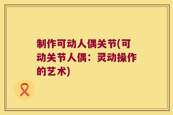 制作可动人偶关节(可动关节人偶:灵动操作的艺术)
