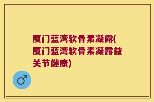 厦门蓝湾软骨素凝露(厦门蓝湾软骨素凝露益关节健康) 厦门蓝湾软骨素凝露(厦门蓝湾软骨素凝露益关节健康)