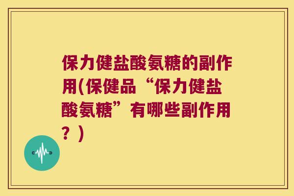 保力健盐酸氨糖的副作用(保健品“保力健盐酸氨糖”有哪些副作用?)