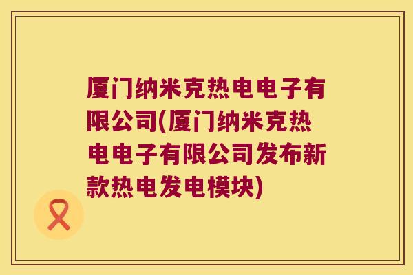 厦门纳米克热电电子有限公司(厦门纳米克热电电子有限公司发布新款热电发电模块) 厦门纳米克热电电子有限公司(厦门纳米克热电电子有限公司发布新款热电发电模块)