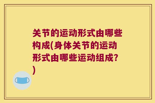 关节的运动形式由哪些构成(身体关节的运动形式由哪些运动组成?)