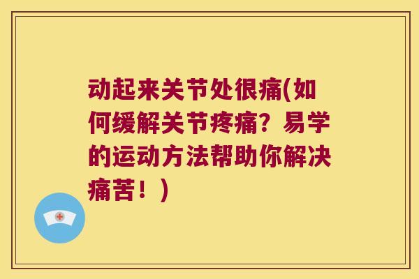 动起来关节处很痛(如何缓解关节疼痛?易学的运动方法帮助你解决痛苦!)