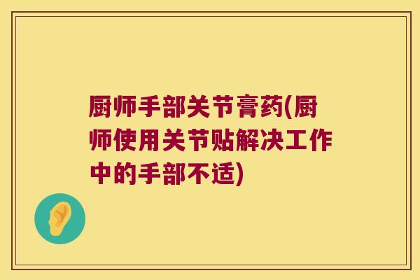 厨师手部关节膏药(厨师使用关节贴解决工作中的手部不适) 厨师手部关节膏药(厨师使用关节贴解决工作中的手部不适)