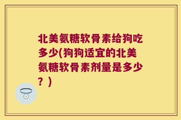 北美氨糖软骨素给狗吃多少(狗狗适宜的北美氨糖软骨素剂量是多少?)