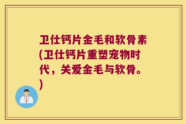 卫仕钙片金毛和软骨素(卫仕钙片重塑宠物时代,关爱金毛与软骨。)